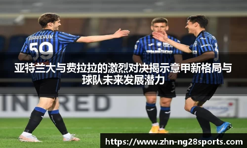 亚特兰大与费拉拉的激烈对决揭示意甲新格局与球队未来发展潜力