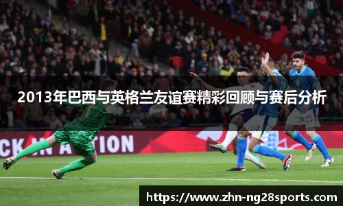 2013年巴西与英格兰友谊赛精彩回顾与赛后分析