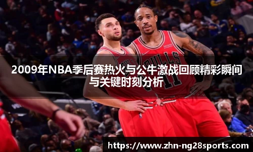 2009年NBA季后赛热火与公牛激战回顾精彩瞬间与关键时刻分析