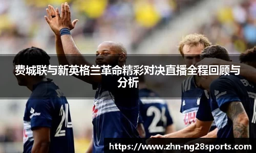 费城联与新英格兰革命精彩对决直播全程回顾与分析